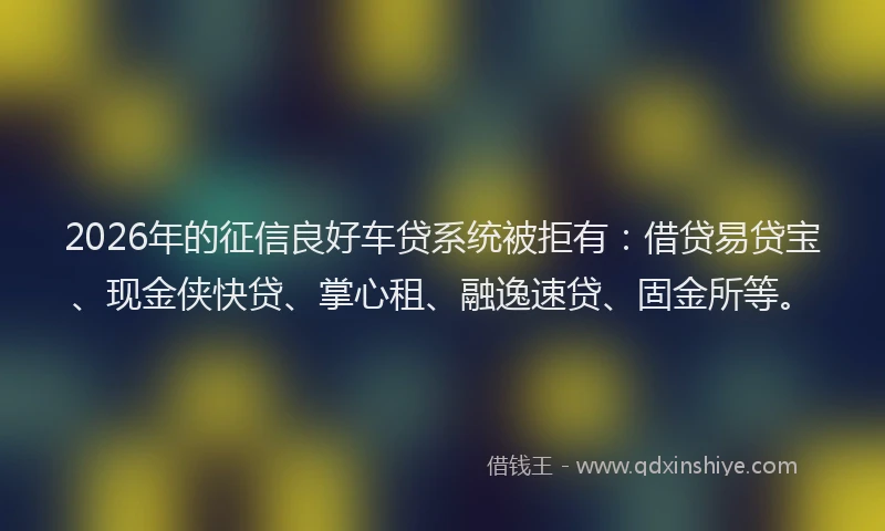 2026年的征信良好车贷系统被拒有：借贷易贷宝、现金侠快贷、掌心租、融逸速贷、固金所等。