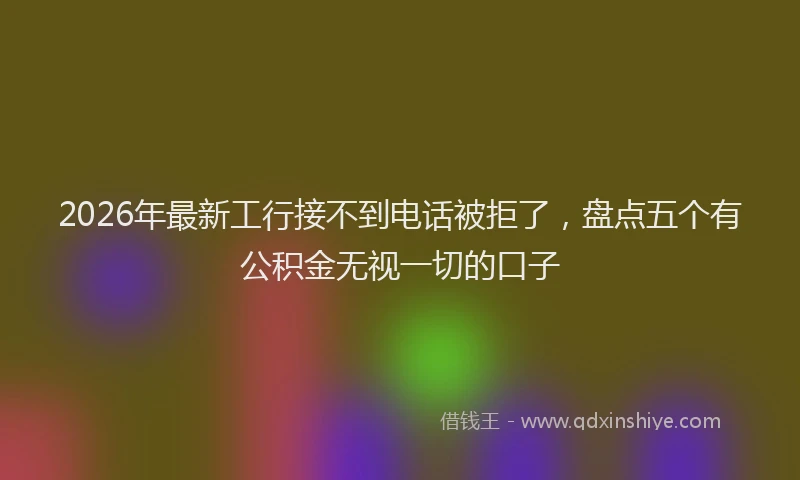 2026年最新工行接不到电话被拒了，盘点五个有公积金无视一切的口子
