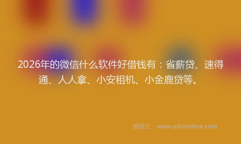 2026年的微信什么软件好借钱有：省薪贷、速得通、人人拿、小安租机、小金鹿贷等。