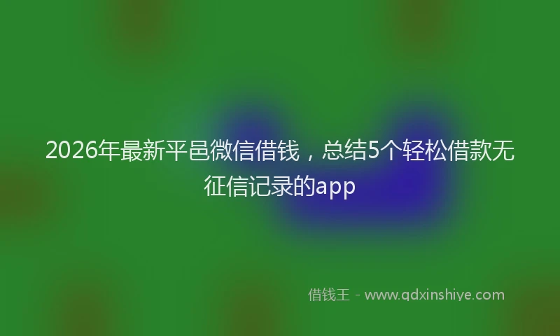 2026年最新平邑微信借钱，总结5个轻松借款无征信记录的app