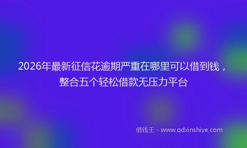 2026年最新征信花逾期严重在哪里可以借到钱，整合五个轻松借款无压力平台