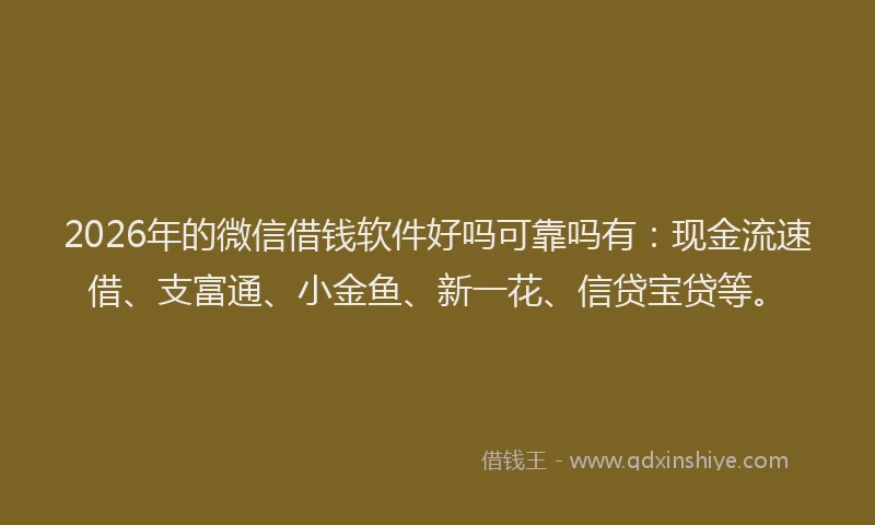2026年的微信借钱软件好吗可靠吗有：现金流速借、支富通、小金鱼、新一花、信贷宝贷等。