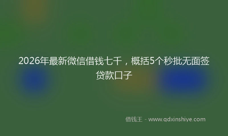 2026年最新微信借钱七千，概括5个秒批无面签贷款口子