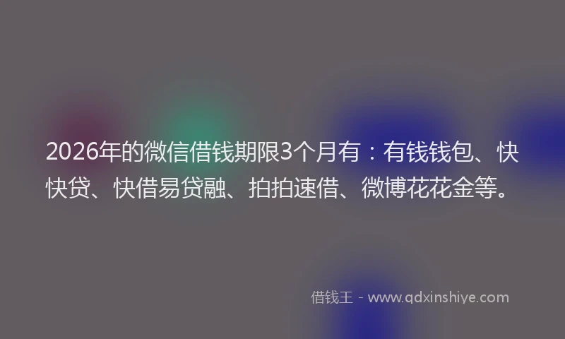 2026年的微信借钱期限3个月有：有钱钱包、快快贷、快借易贷融、拍拍速借、微博花花金等。