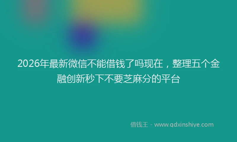 2026年最新微信不能借钱了吗现在，整理五个金融创新秒下不要芝麻分的平台