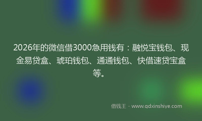2026年的微信借3000急用钱有：融悦宝钱包、现金易贷盒、琥珀钱包、通通钱包、快借速贷宝盒等。