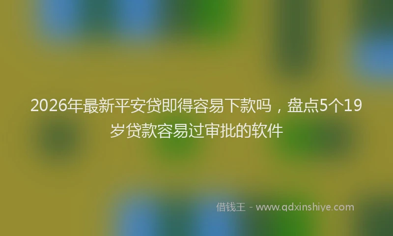 2026年最新平安贷即得容易下款吗，盘点5个19岁贷款容易过审批的软件
