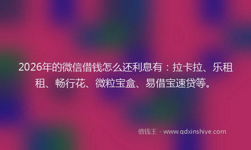 2026年的微信借钱怎么还利息有：拉卡拉、乐租租、畅行花、微粒宝盒、易借宝速贷等。