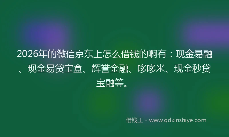 2026年的微信京东上怎么借钱的啊有：现金易融、现金易贷宝盒、辉誉金融、哆哆米、现金秒贷宝融等。