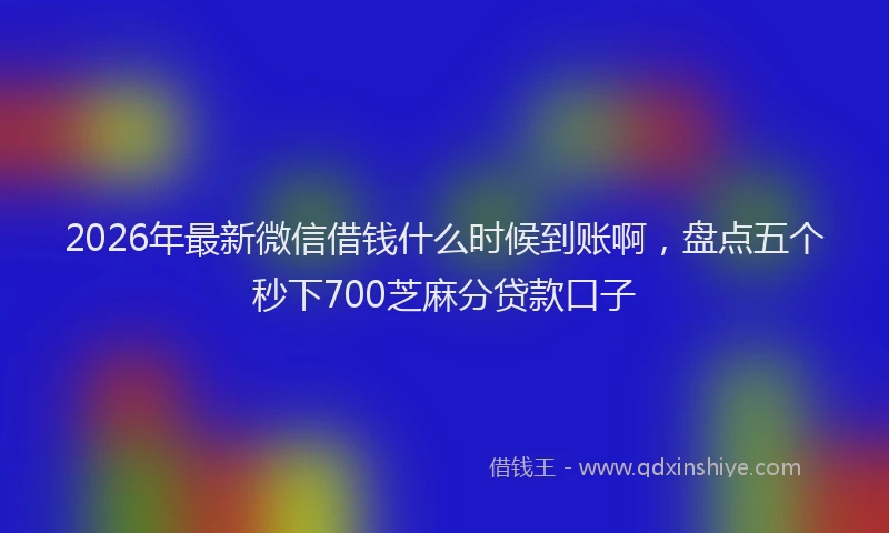 2026年最新微信借钱什么时候到账啊，盘点五个秒下700芝麻分贷款口子