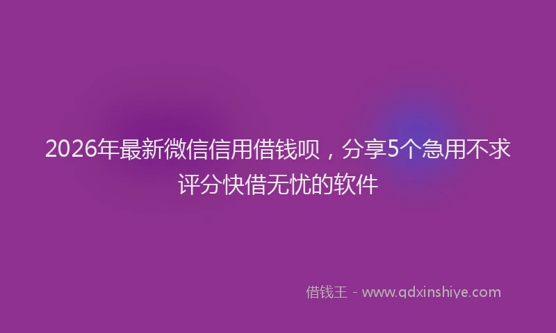 2026年最新微信信用借钱呗，分享5个急用不求评分快借无忧的软件