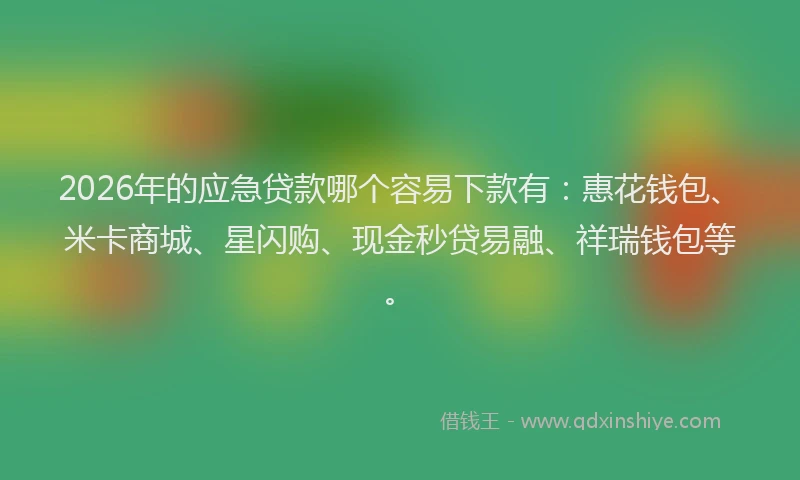 2026年的应急贷款哪个容易下款有：惠花钱包、米卡商城、星闪购、现金秒贷易融、祥瑞钱包等。