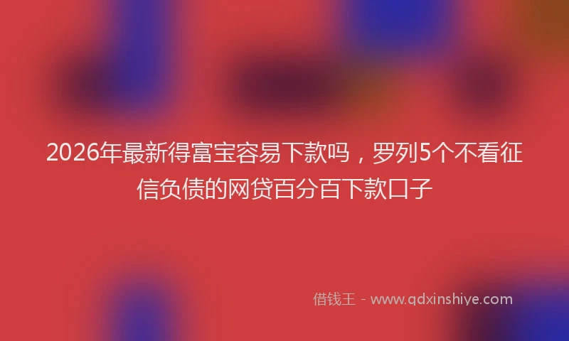 2026年最新得富宝容易下款吗，罗列5个不看征信负债的网贷百分百下款口子