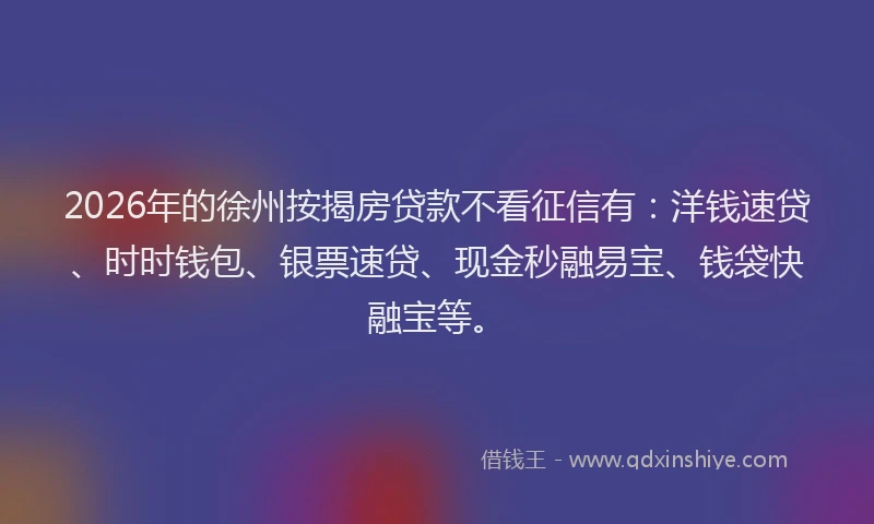 2026年的徐州按揭房贷款不看征信有：洋钱速贷、时时钱包、银票速贷、现金秒融易宝、钱袋快融宝等。
