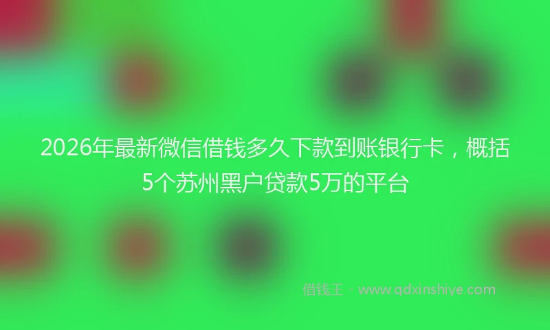 2026年最新微信借钱多久下款到账银行卡，概括5个苏州黑户贷款5万的平台