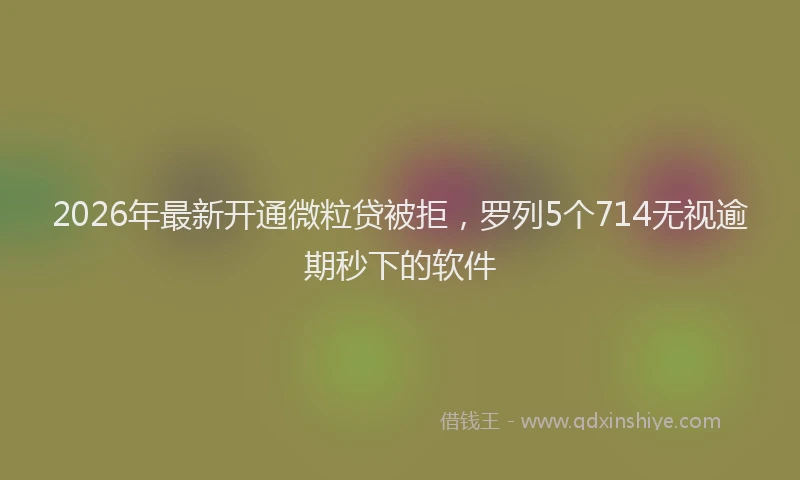 2026年最新开通微粒贷被拒，罗列5个714无视逾期秒下的软件