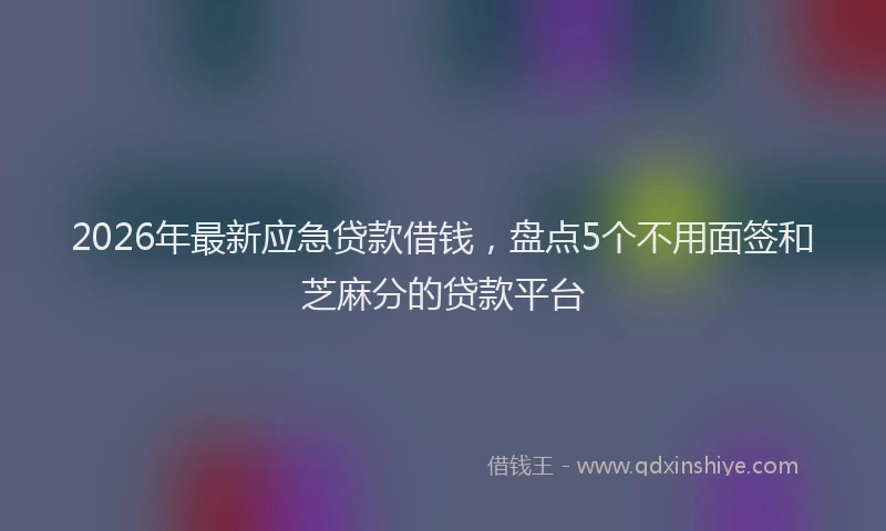 2026年最新应急贷款借钱，盘点5个不用面签和芝麻分的贷款平台
