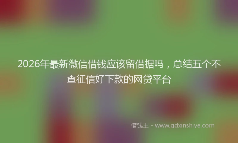 2026年最新微信借钱应该留借据吗，总结五个不查征信好下款的网贷平台