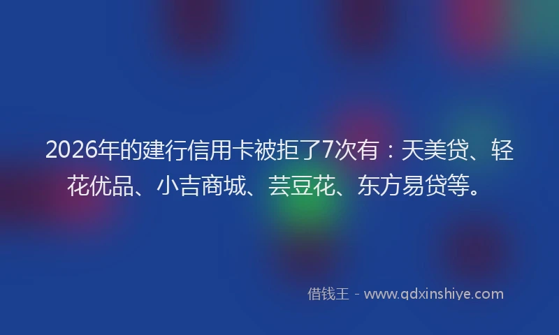 2026年的建行信用卡被拒了7次有：天美贷、轻花优品、小吉商城、芸豆花、东方易贷等。