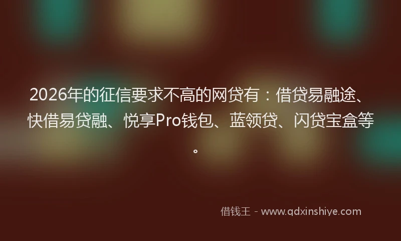 2026年的征信要求不高的网贷有：借贷易融途、快借易贷融、悦享Pro钱包、蓝领贷、闪贷宝盒等。