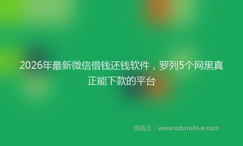 2026年最新微信借钱还钱软件，罗列5个网黑真正能下款的平台