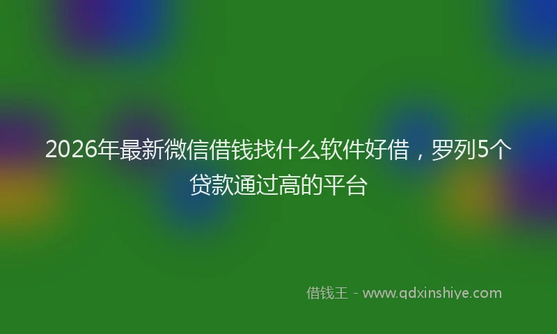 2026年最新微信借钱找什么软件好借，罗列5个贷款通过高的平台