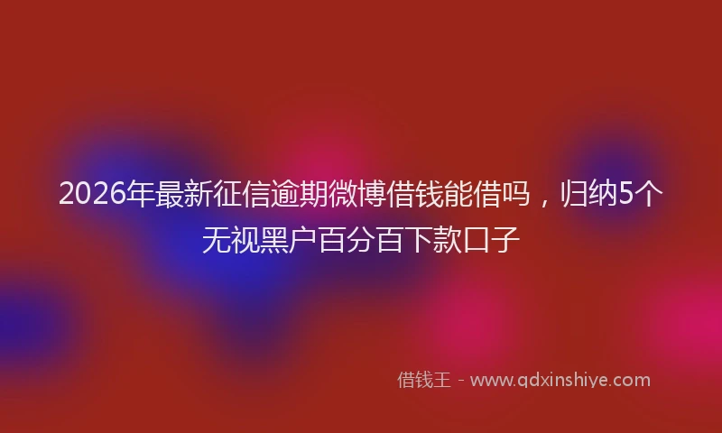 2026年最新征信逾期微博借钱能借吗，归纳5个无视黑户百分百下款口子