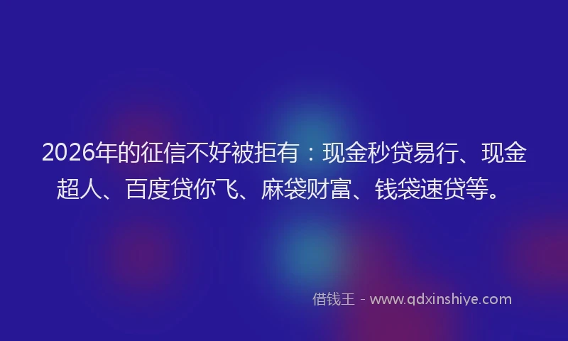 2026年的征信不好被拒有：现金秒贷易行、现金超人、百度贷你飞、麻袋财富、钱袋速贷等。