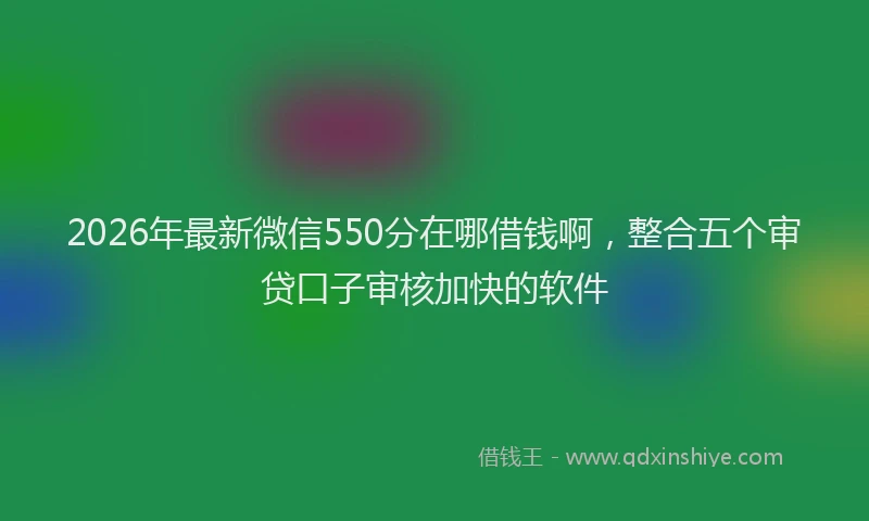 2026年最新微信550分在哪借钱啊，整合五个审贷口子审核加快的软件