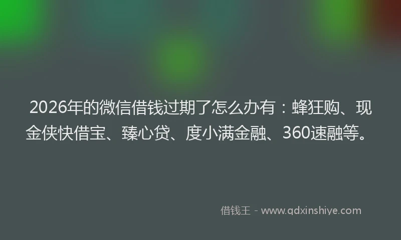 2026年的微信借钱过期了怎么办有：蜂狂购、现金侠快借宝、臻心贷、度小满金融、360速融等。