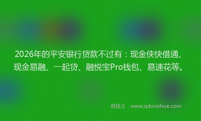 2026年的平安银行贷款不过有：现金侠快借通、现金易融、一起贷、融悦宝Pro钱包、易速花等。