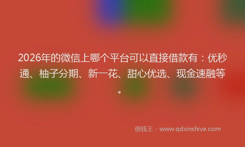 2026年的微信上哪个平台可以直接借款有：优秒通、柚子分期、新一花、甜心优选、现金速融等。