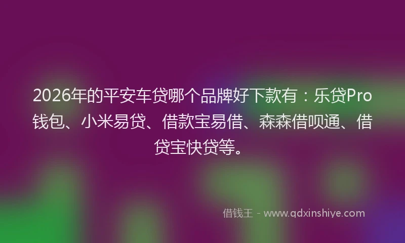 2026年的平安车贷哪个品牌好下款有：乐贷Pro钱包、小米易贷、借款宝易借、森森借呗通、借贷宝快贷等。