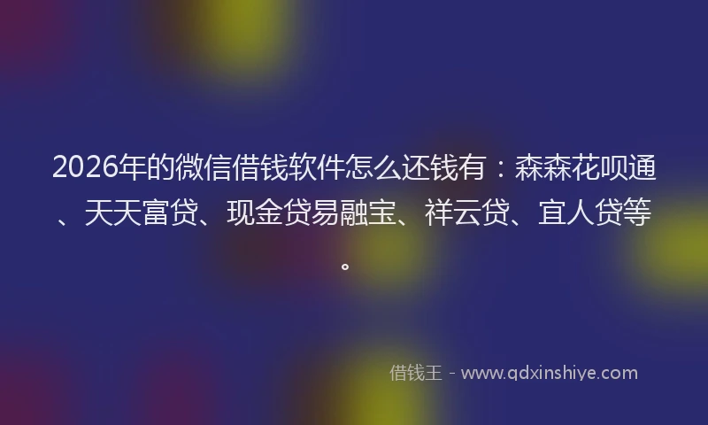 2026年的微信借钱软件怎么还钱有：森森花呗通、天天富贷、现金贷易融宝、祥云贷、宜人贷等。