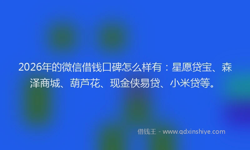 2026年的微信借钱口碑怎么样有：星愿贷宝、森泽商城、葫芦花、现金侠易贷、小米贷等。
