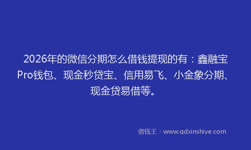 2026年的微信分期怎么借钱提现的有：鑫融宝Pro钱包、现金秒贷宝、信用易飞、小金象分期、现金贷易借等。