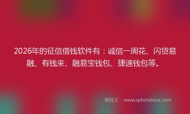 2026年的征信借钱软件有：诚信一周花、闪贷易融、有钱来、融易宝钱包、捷速钱包等。
