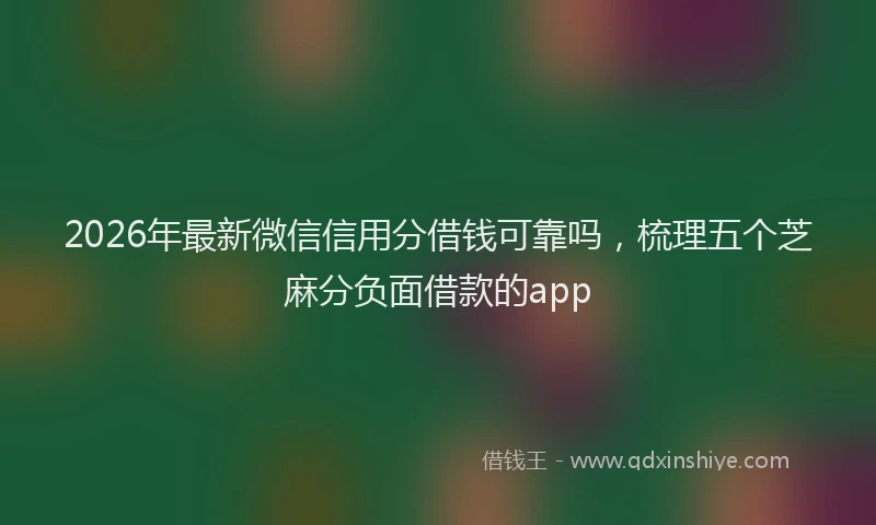 2026年最新微信信用分借钱可靠吗，梳理五个芝麻分负面借款的app