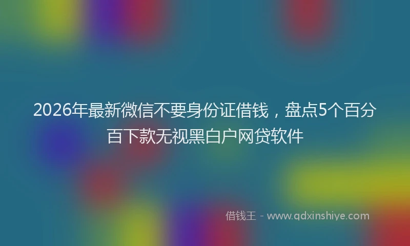 2026年最新微信不要身份证借钱，盘点5个百分百下款无视黑白户网贷软件