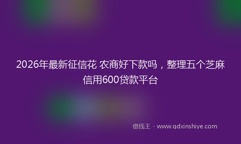 2026年最新征信花 农商好下款吗，整理五个芝麻信用600贷款平台