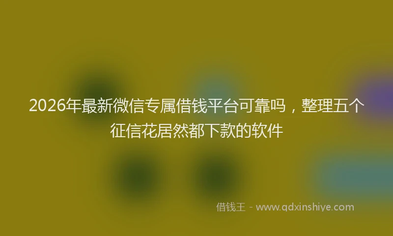 2026年最新微信专属借钱平台可靠吗，整理五个征信花居然都下款的软件