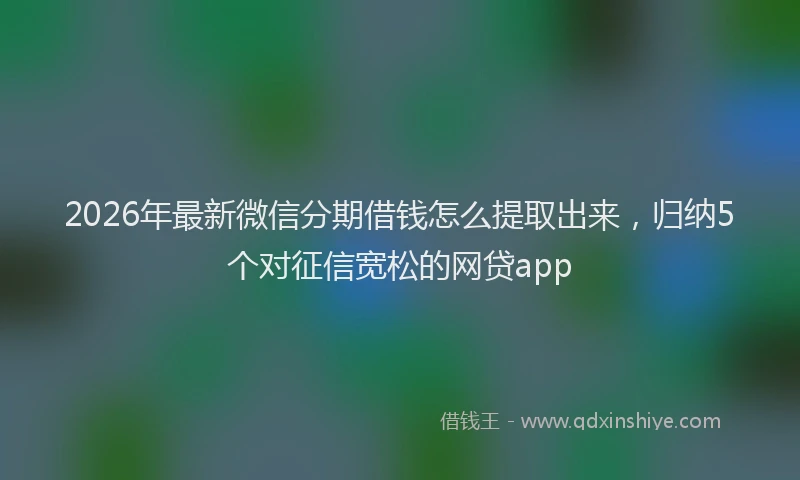 2026年最新微信分期借钱怎么提取出来，归纳5个对征信宽松的网贷app
