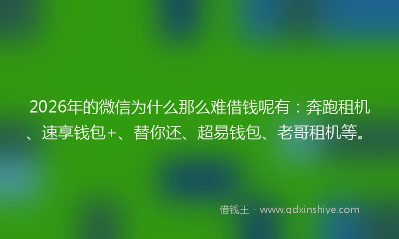 2026年的微信为什么那么难借钱呢有：奔跑租机、速享钱包+、替你还、超易钱包、老哥租机等。