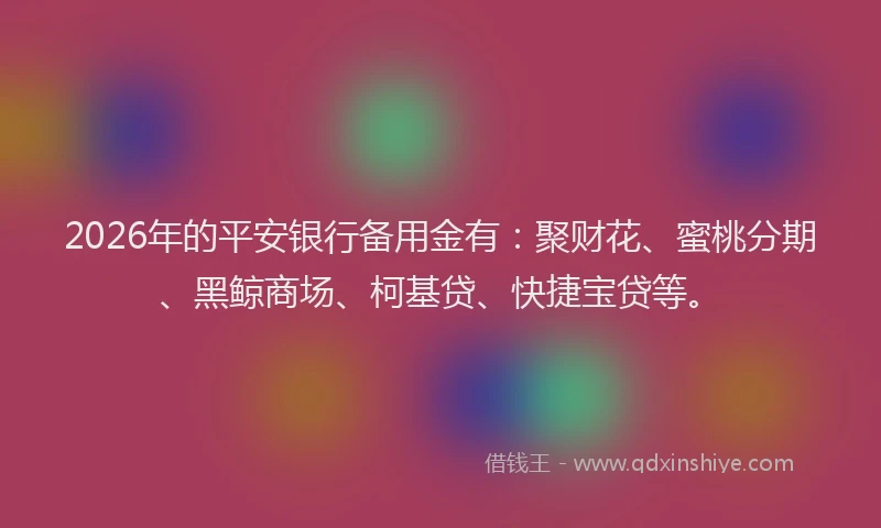 2026年的平安银行备用金有：聚财花、蜜桃分期、黑鲸商场、柯基贷、快捷宝贷等。