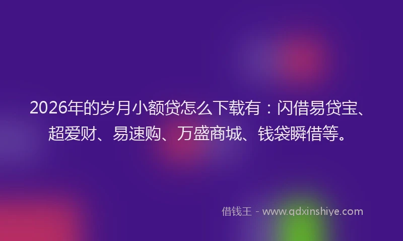 2026年的岁月小额贷怎么下载有：闪借易贷宝、超爱财、易速购、万盛商城、钱袋瞬借等。