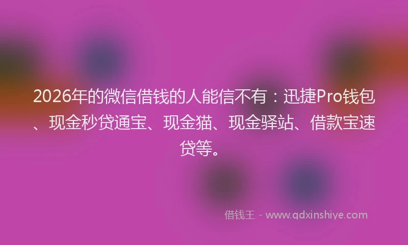 2026年的微信借钱的人能信不有：迅捷Pro钱包、现金秒贷通宝、现金猫、现金驿站、借款宝速贷等。