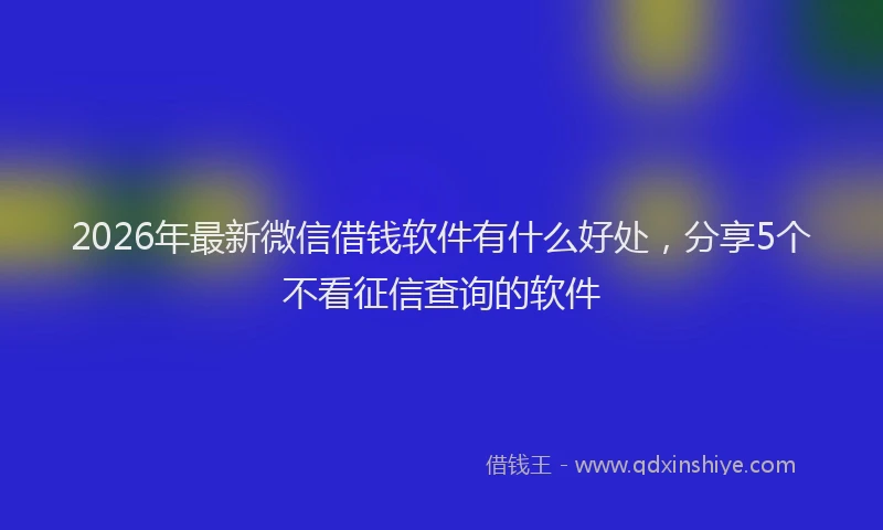 2026年最新微信借钱软件有什么好处，分享5个不看征信查询的软件