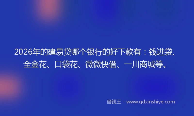 2026年的建易贷哪个银行的好下款有：钱进袋、全金花、口袋花、微微快借、一川商城等。