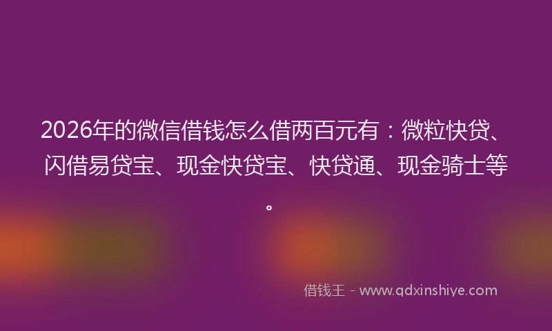 2026年的微信借钱怎么借两百元有：微粒快贷、闪借易贷宝、现金快贷宝、快贷通、现金骑士等。