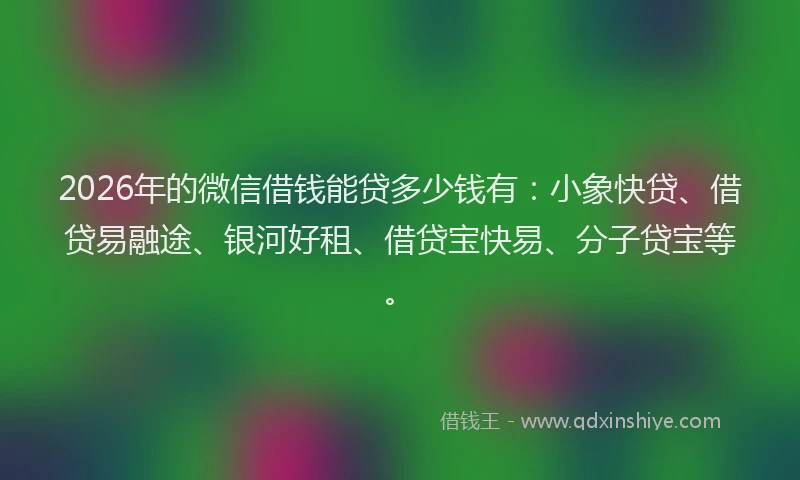 2026年的微信借钱能贷多少钱有：小象快贷、借贷易融途、银河好租、借贷宝快易、分子贷宝等。